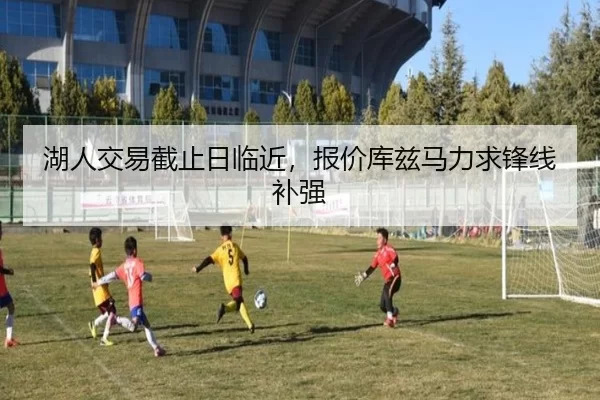 湖人交易截止日临近，报价库兹马力求锋线补强