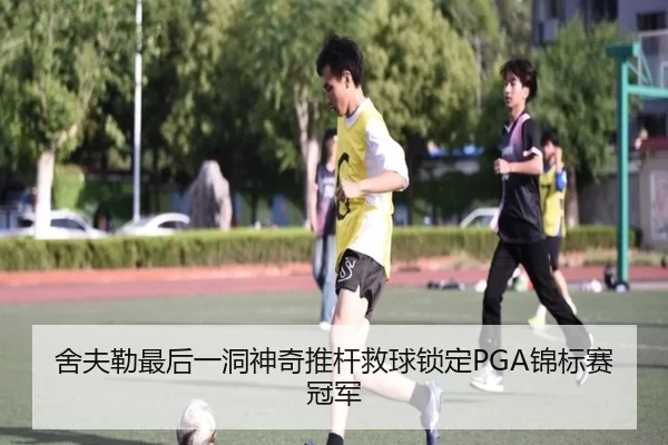 舍夫勒最后一洞神奇推杆救球锁定PGA锦标赛冠军