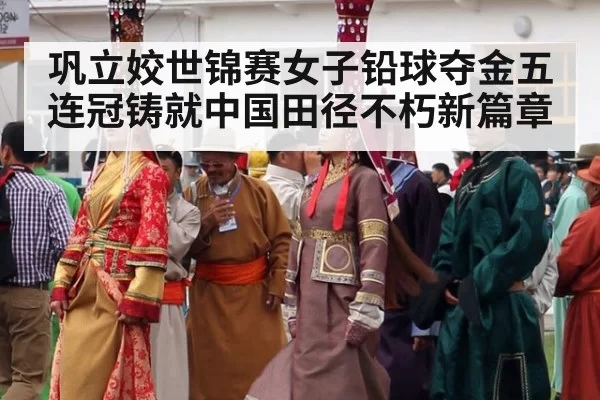 巩立姣世锦赛女子铅球夺金五连冠铸就中国田径不朽新篇章