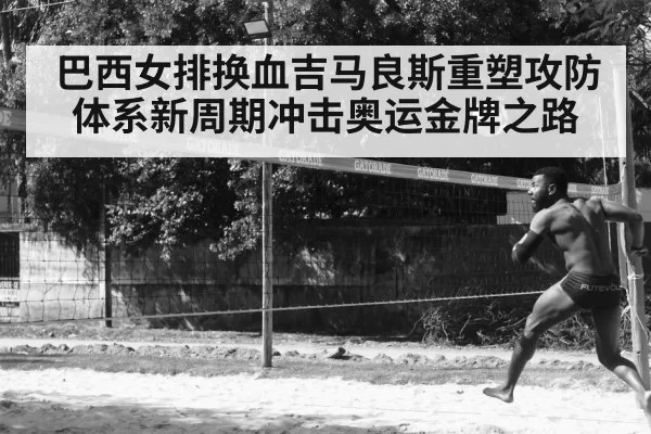 巴西女排换血吉马良斯重塑攻防体系新周期冲击奥运金牌之路