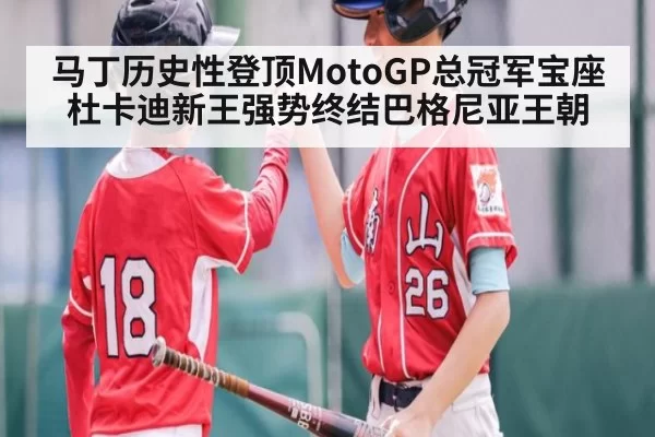 马丁历史性登顶MotoGP总冠军宝座杜卡迪新王强势终结巴格尼亚王朝