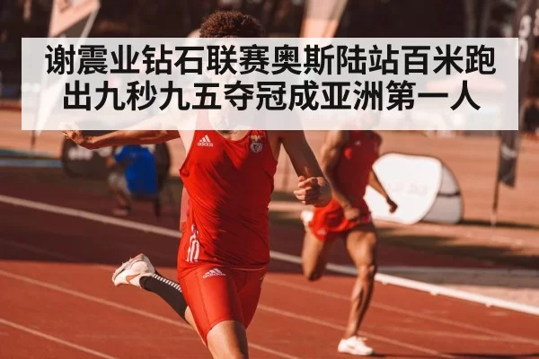 谢震业钻石联赛奥斯陆站百米跑出九秒九五夺冠成亚洲第一人