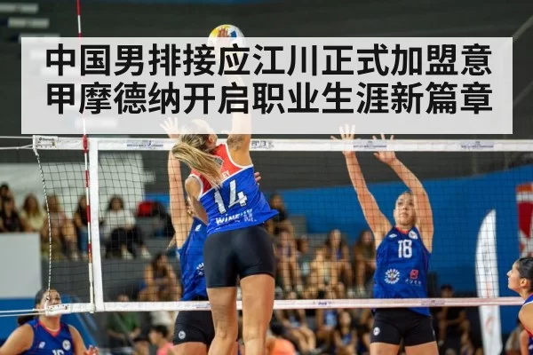 中国男排接应江川正式加盟意甲摩德纳开启职业生涯新篇章