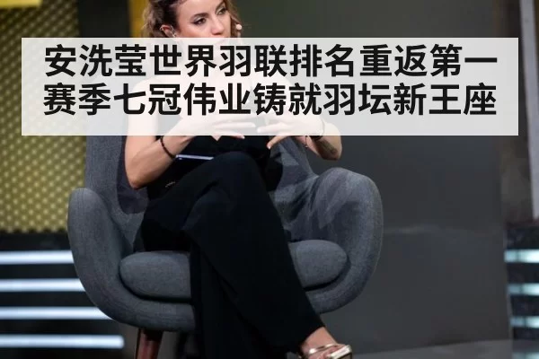安洗莹世界羽联排名重返第一赛季七冠伟业铸就羽坛新王座