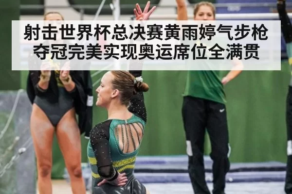 射击世界杯总决赛黄雨婷气步枪夺冠完美实现奥运席位全满贯
