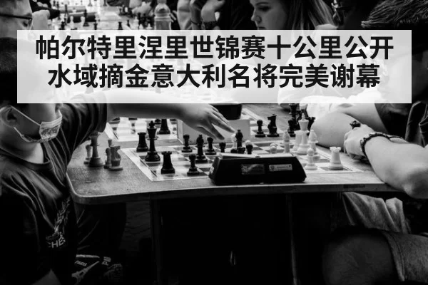 帕尔特里涅里世锦赛十公里公开水域摘金意大利名将完美谢幕