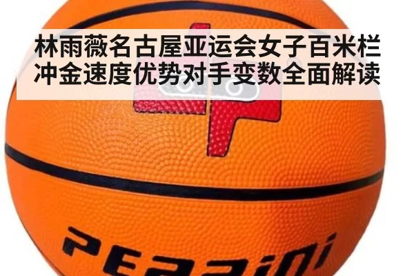 林雨薇名古屋亚运会女子百米栏冲金速度优势对手变数全面解读